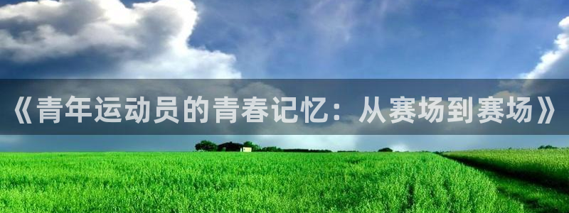 熊猫体育网站：《青年运动员的青春记忆：从赛场到赛场》