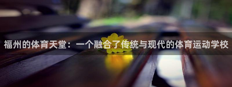 熊猫体育平台官网：福州的体育天堂：一个融合了传统与现代的体育运动学校