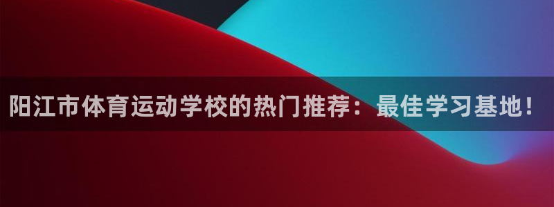 熊猫体育直播：阳江市体育运动学校的热门推荐：最佳学习基地！