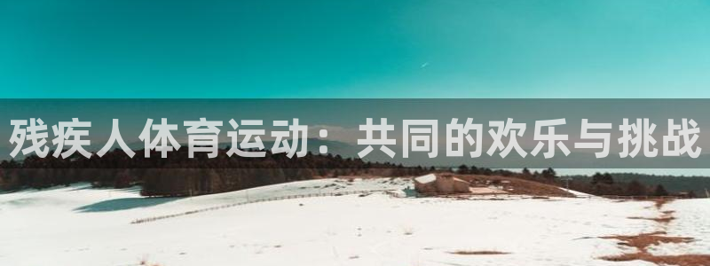 熊猫体育官网首页入口：残疾人体育运动：共同的欢乐与挑战