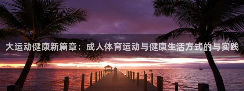 熊猫体育v3.新网页.org：大运动健康新篇章：成人体育运动与健康生活方式的与实践