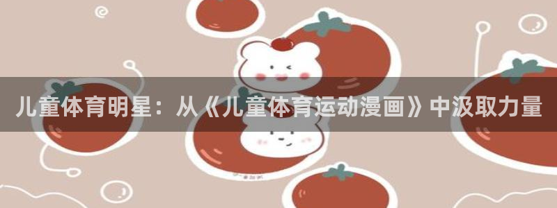熊猫体育app官方下载最新版：儿童体育明星：从《儿童体育运动漫画》中汲取力量