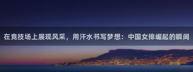 熊猫体育免费下载：在竞技场上展现风采，用汗水书写梦想：中国女排崛起的瞬间